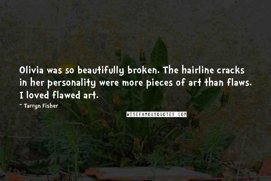 Tarryn Fisher Quotes: Olivia was so beautifully broken. The hairline cracks in her personality were more pieces of art than flaws. I loved flawed art.