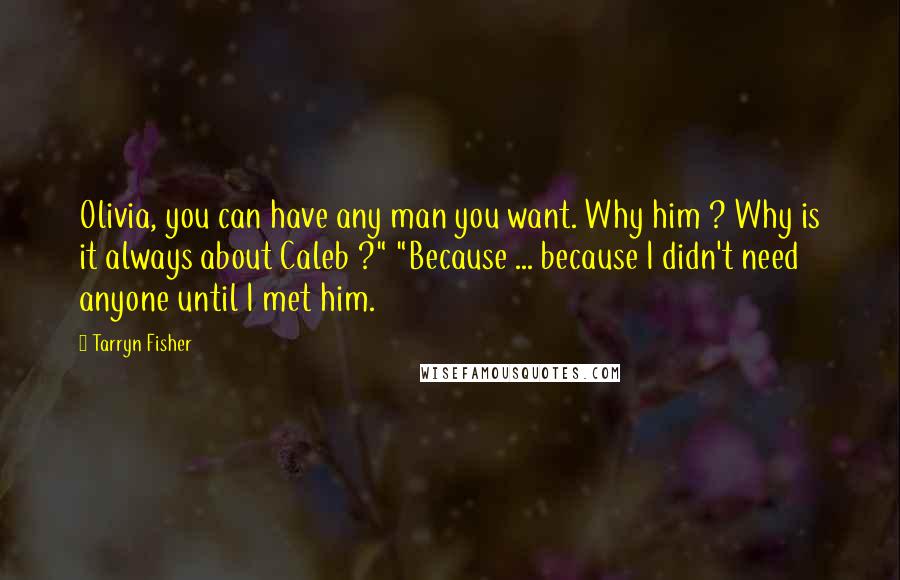 Tarryn Fisher Quotes: Olivia, you can have any man you want. Why him ? Why is it always about Caleb ?" "Because ... because I didn't need anyone until I met him.