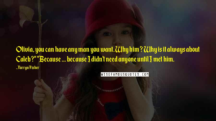 Tarryn Fisher Quotes: Olivia, you can have any man you want. Why him ? Why is it always about Caleb ?" "Because ... because I didn't need anyone until I met him.