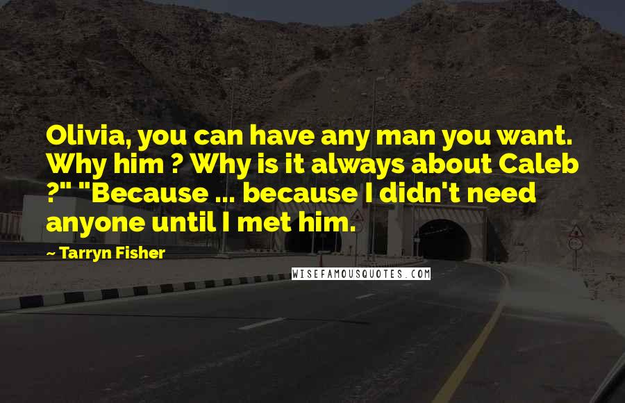 Tarryn Fisher Quotes: Olivia, you can have any man you want. Why him ? Why is it always about Caleb ?" "Because ... because I didn't need anyone until I met him.