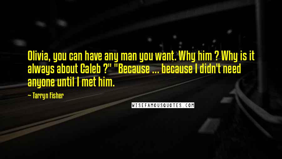 Tarryn Fisher Quotes: Olivia, you can have any man you want. Why him ? Why is it always about Caleb ?" "Because ... because I didn't need anyone until I met him.