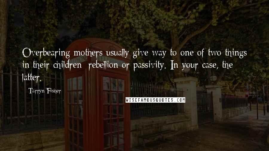 Tarryn Fisher Quotes: Overbearing mothers usually give way to one of two things in their children: rebellion or passivity. In your case, the latter.