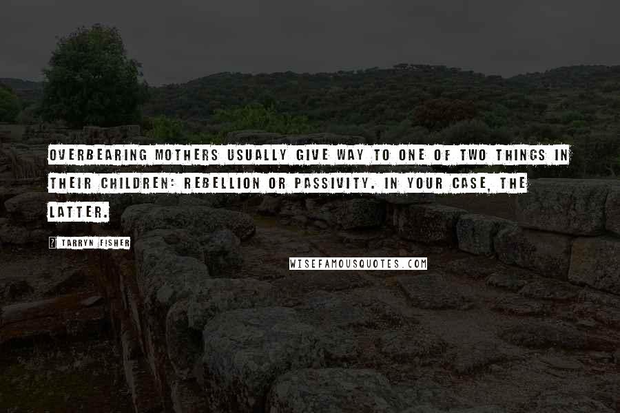 Tarryn Fisher Quotes: Overbearing mothers usually give way to one of two things in their children: rebellion or passivity. In your case, the latter.