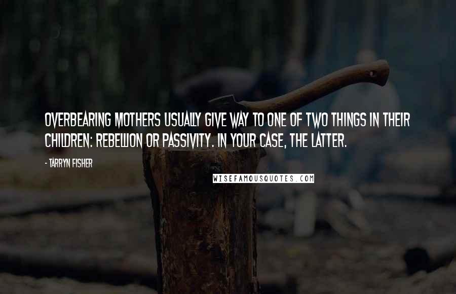 Tarryn Fisher Quotes: Overbearing mothers usually give way to one of two things in their children: rebellion or passivity. In your case, the latter.