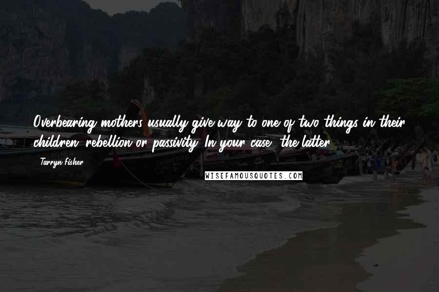 Tarryn Fisher Quotes: Overbearing mothers usually give way to one of two things in their children: rebellion or passivity. In your case, the latter.