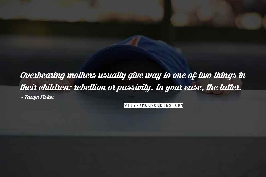 Tarryn Fisher Quotes: Overbearing mothers usually give way to one of two things in their children: rebellion or passivity. In your case, the latter.