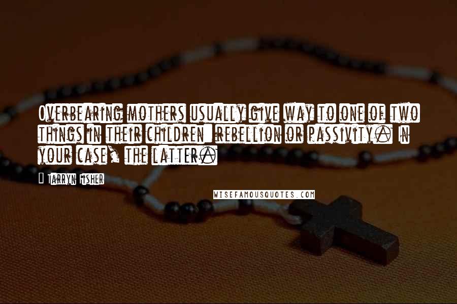 Tarryn Fisher Quotes: Overbearing mothers usually give way to one of two things in their children: rebellion or passivity. In your case, the latter.