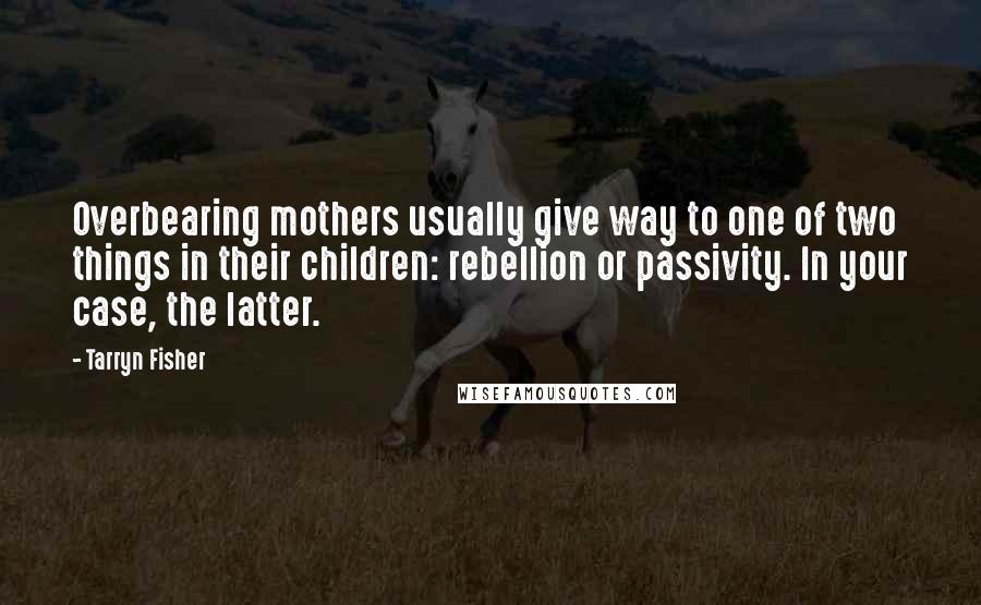 Tarryn Fisher Quotes: Overbearing mothers usually give way to one of two things in their children: rebellion or passivity. In your case, the latter.