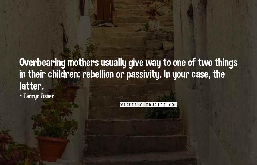 Tarryn Fisher Quotes: Overbearing mothers usually give way to one of two things in their children: rebellion or passivity. In your case, the latter.