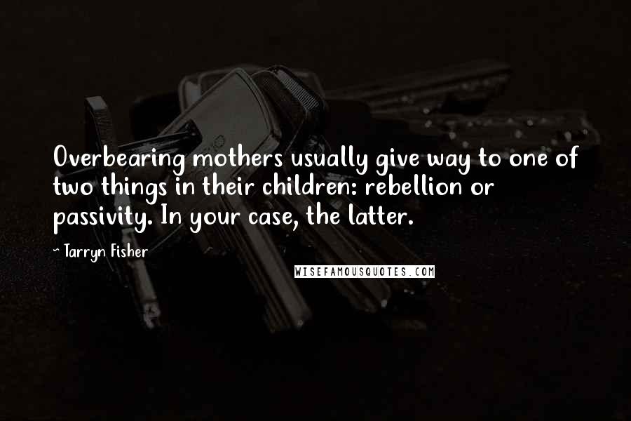 Tarryn Fisher Quotes: Overbearing mothers usually give way to one of two things in their children: rebellion or passivity. In your case, the latter.