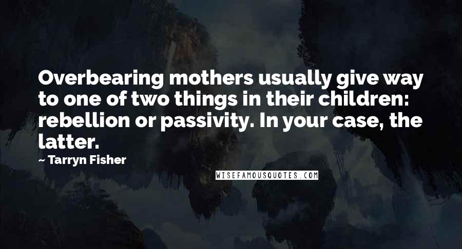 Tarryn Fisher Quotes: Overbearing mothers usually give way to one of two things in their children: rebellion or passivity. In your case, the latter.