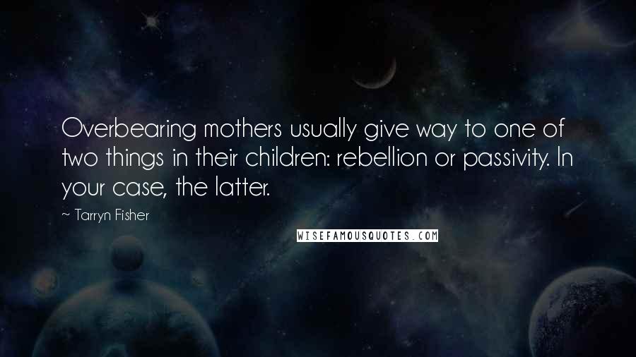 Tarryn Fisher Quotes: Overbearing mothers usually give way to one of two things in their children: rebellion or passivity. In your case, the latter.