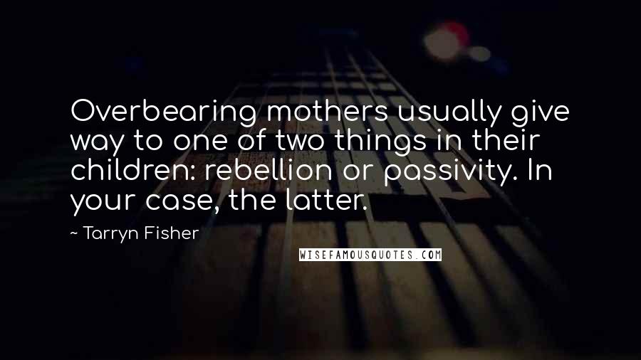 Tarryn Fisher Quotes: Overbearing mothers usually give way to one of two things in their children: rebellion or passivity. In your case, the latter.