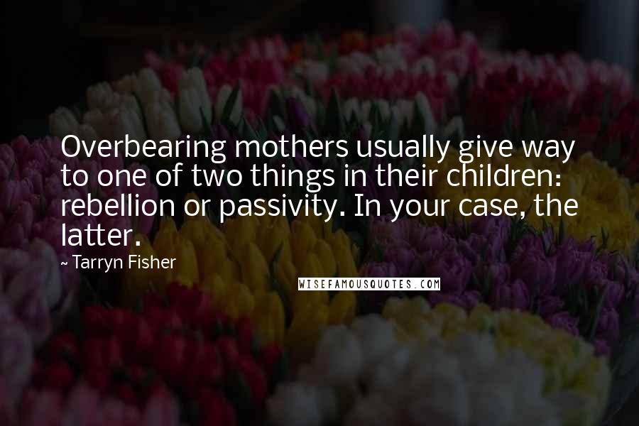 Tarryn Fisher Quotes: Overbearing mothers usually give way to one of two things in their children: rebellion or passivity. In your case, the latter.