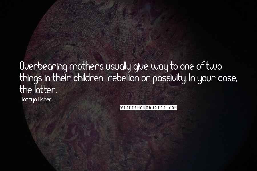 Tarryn Fisher Quotes: Overbearing mothers usually give way to one of two things in their children: rebellion or passivity. In your case, the latter.