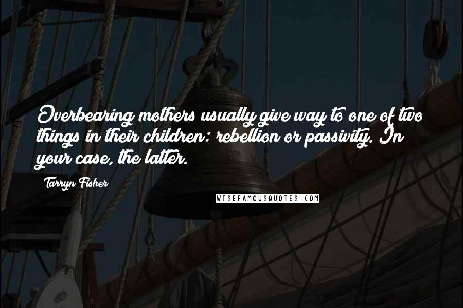 Tarryn Fisher Quotes: Overbearing mothers usually give way to one of two things in their children: rebellion or passivity. In your case, the latter.