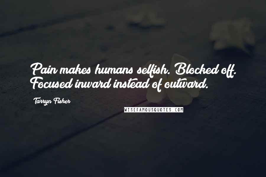Tarryn Fisher Quotes: Pain makes humans selfish. Blocked off. Focused inward instead of outward.