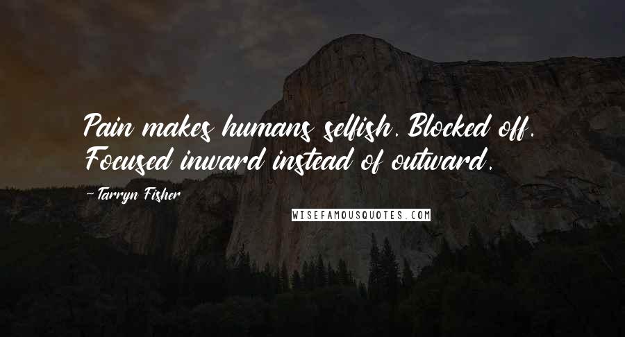 Tarryn Fisher Quotes: Pain makes humans selfish. Blocked off. Focused inward instead of outward.