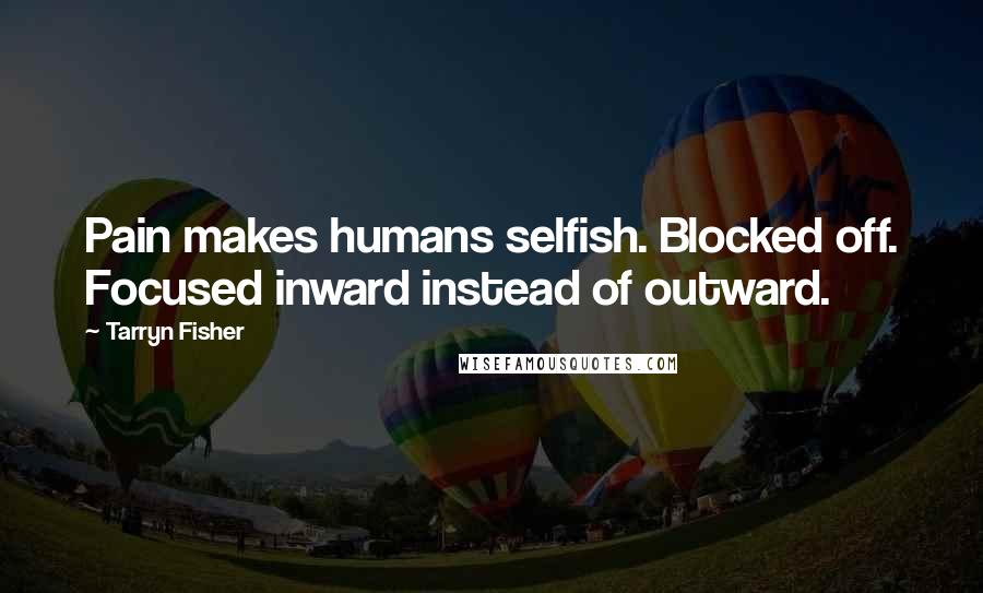 Tarryn Fisher Quotes: Pain makes humans selfish. Blocked off. Focused inward instead of outward.