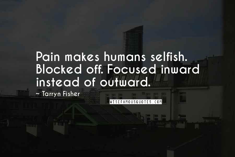 Tarryn Fisher Quotes: Pain makes humans selfish. Blocked off. Focused inward instead of outward.