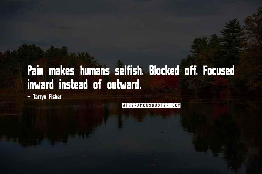 Tarryn Fisher Quotes: Pain makes humans selfish. Blocked off. Focused inward instead of outward.