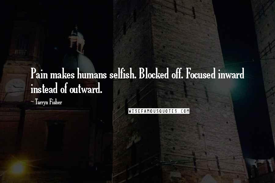 Tarryn Fisher Quotes: Pain makes humans selfish. Blocked off. Focused inward instead of outward.
