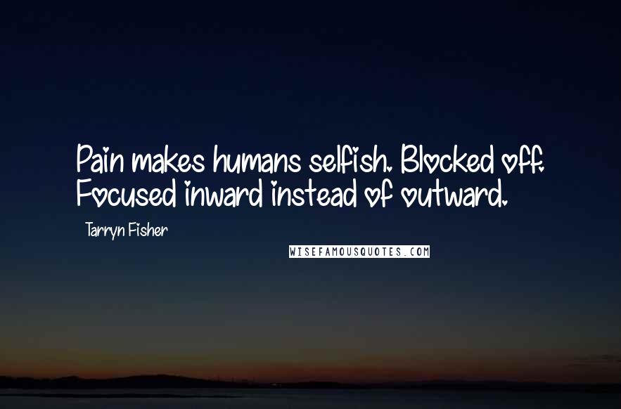 Tarryn Fisher Quotes: Pain makes humans selfish. Blocked off. Focused inward instead of outward.