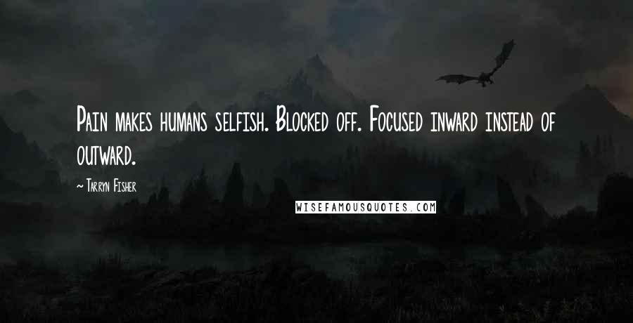 Tarryn Fisher Quotes: Pain makes humans selfish. Blocked off. Focused inward instead of outward.