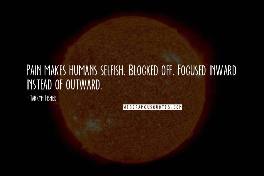 Tarryn Fisher Quotes: Pain makes humans selfish. Blocked off. Focused inward instead of outward.