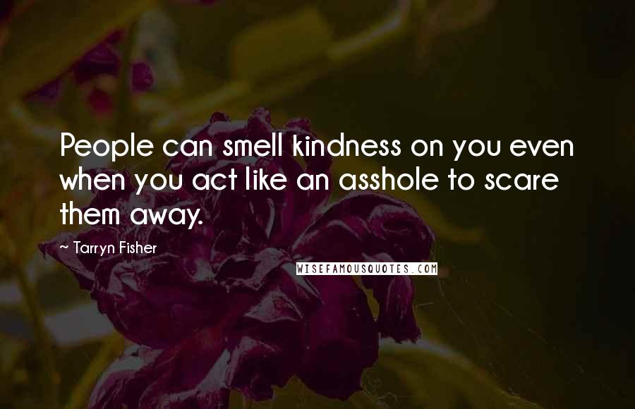 Tarryn Fisher Quotes: People can smell kindness on you even when you act like an asshole to scare them away.