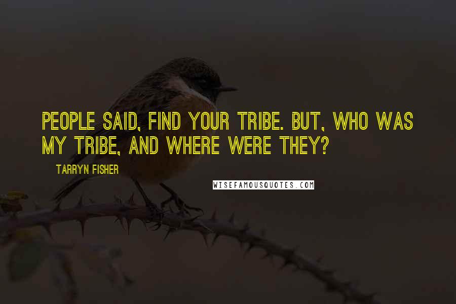 Tarryn Fisher Quotes: People said, find your tribe. But, who was my tribe, and where were they?