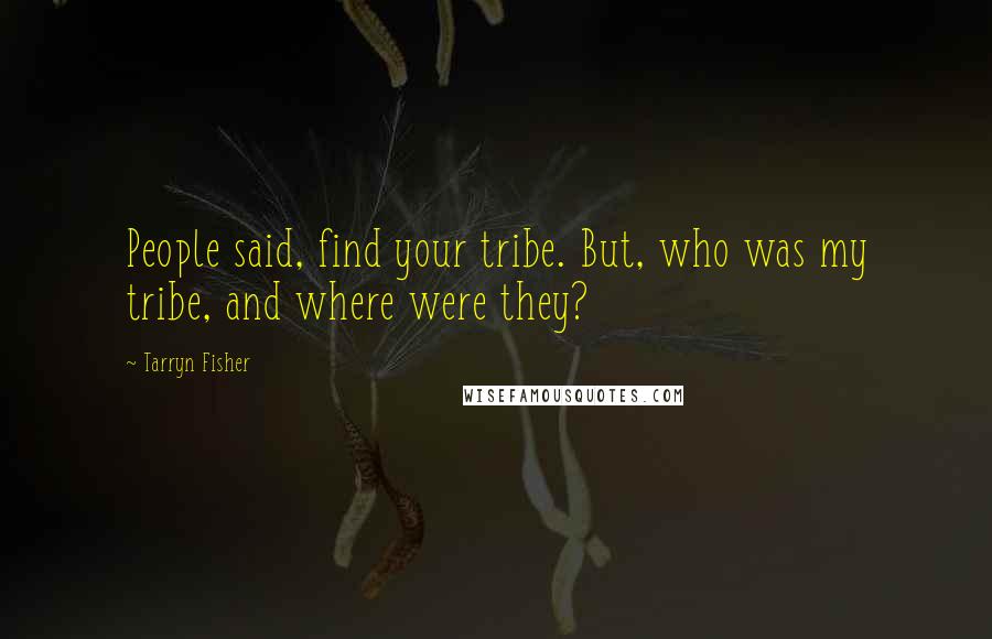 Tarryn Fisher Quotes: People said, find your tribe. But, who was my tribe, and where were they?