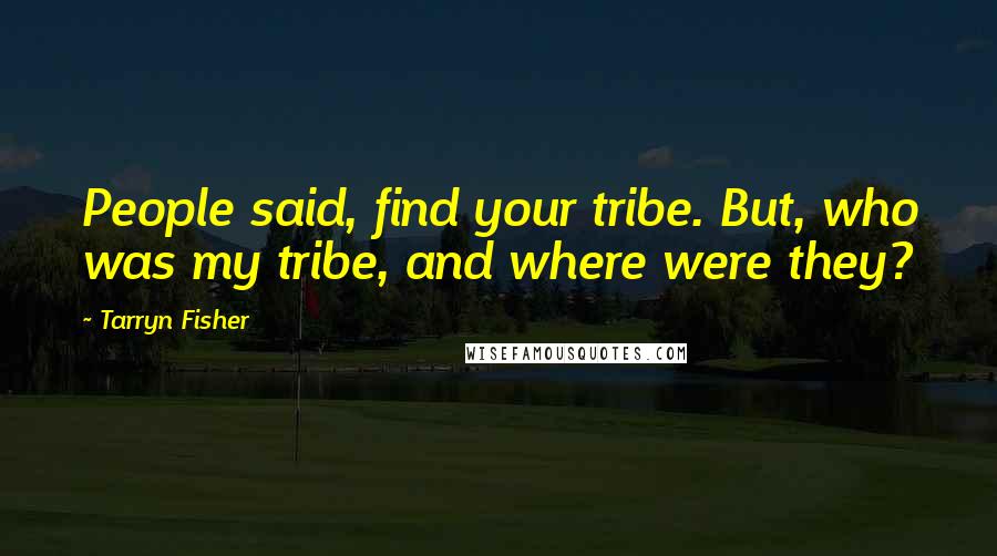 Tarryn Fisher Quotes: People said, find your tribe. But, who was my tribe, and where were they?