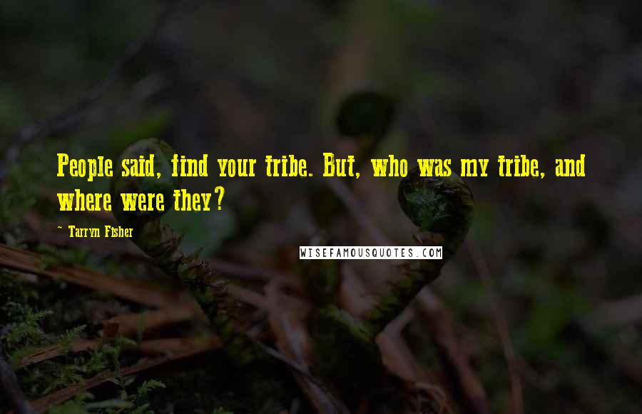 Tarryn Fisher Quotes: People said, find your tribe. But, who was my tribe, and where were they?