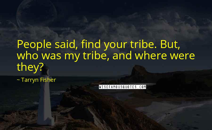 Tarryn Fisher Quotes: People said, find your tribe. But, who was my tribe, and where were they?