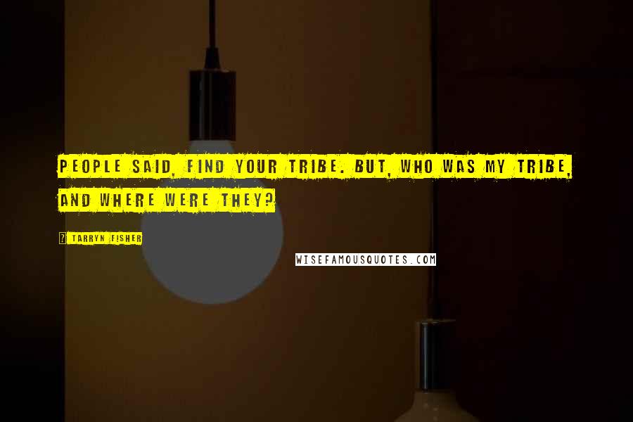 Tarryn Fisher Quotes: People said, find your tribe. But, who was my tribe, and where were they?