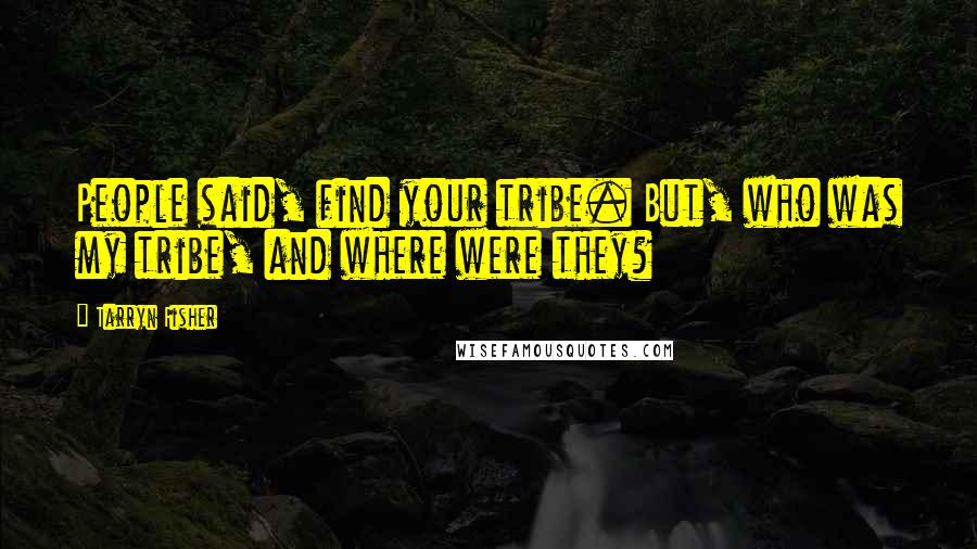 Tarryn Fisher Quotes: People said, find your tribe. But, who was my tribe, and where were they?