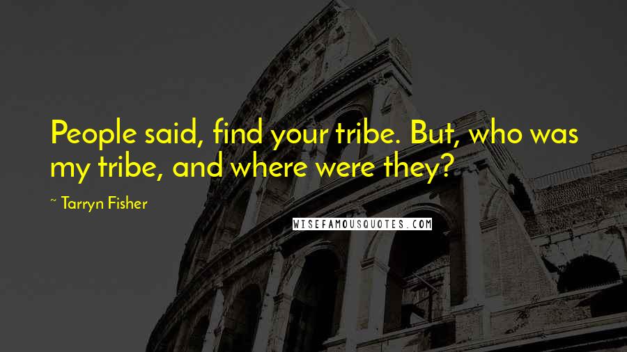 Tarryn Fisher Quotes: People said, find your tribe. But, who was my tribe, and where were they?
