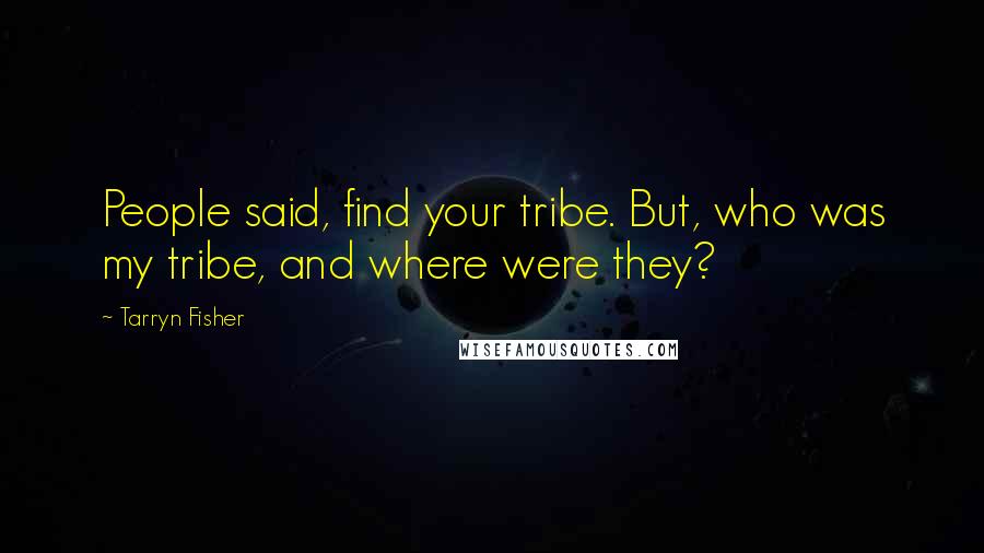 Tarryn Fisher Quotes: People said, find your tribe. But, who was my tribe, and where were they?