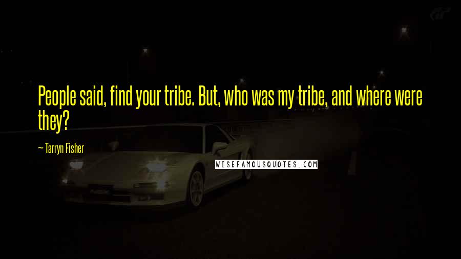 Tarryn Fisher Quotes: People said, find your tribe. But, who was my tribe, and where were they?