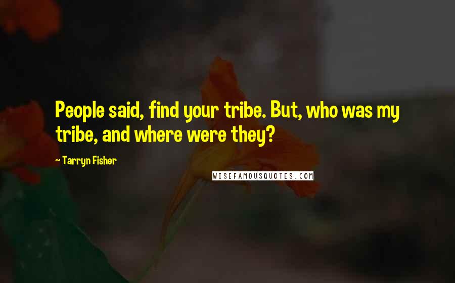 Tarryn Fisher Quotes: People said, find your tribe. But, who was my tribe, and where were they?