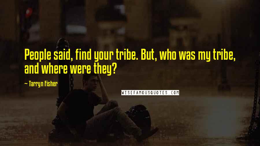 Tarryn Fisher Quotes: People said, find your tribe. But, who was my tribe, and where were they?