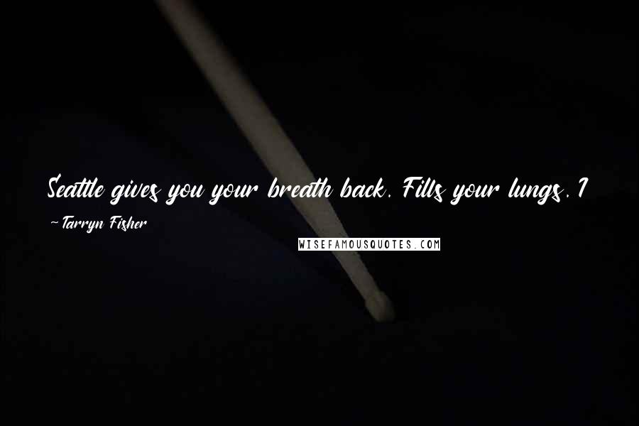 Tarryn Fisher Quotes: Seattle gives you your breath back. Fills your lungs. I take it in and feel like I can breathe for the first time in my life.