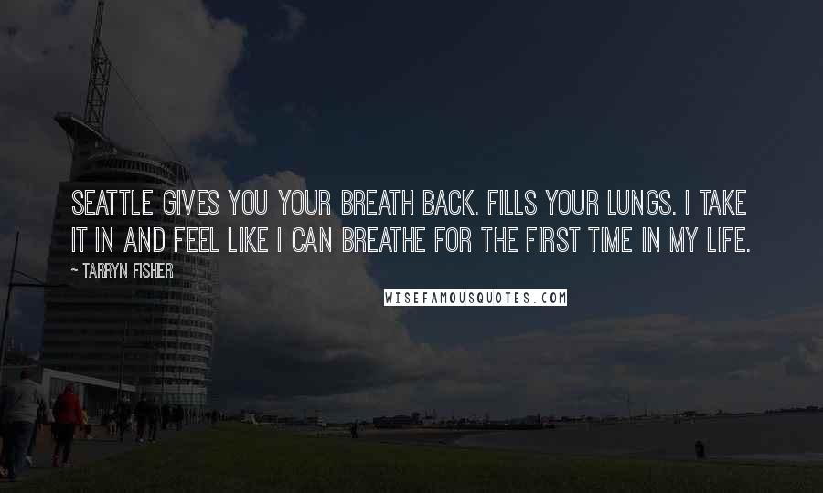 Tarryn Fisher Quotes: Seattle gives you your breath back. Fills your lungs. I take it in and feel like I can breathe for the first time in my life.