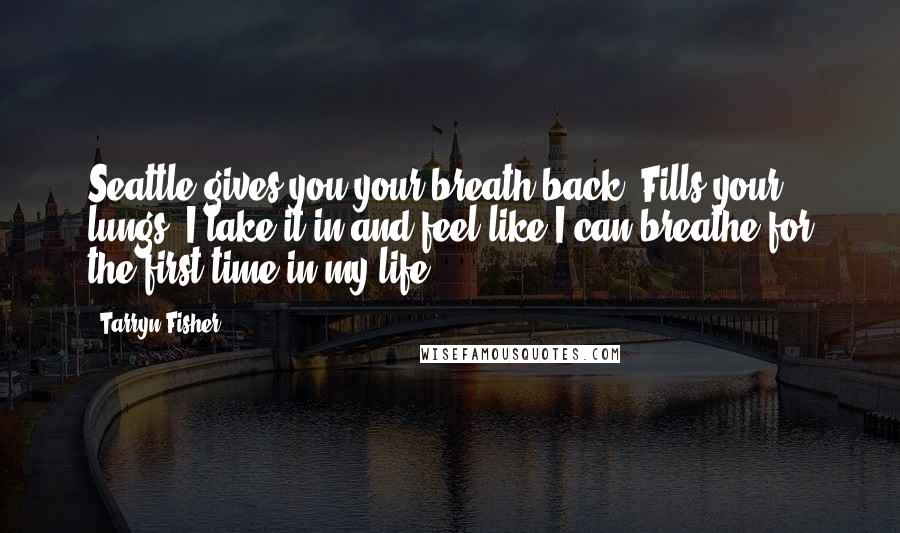 Tarryn Fisher Quotes: Seattle gives you your breath back. Fills your lungs. I take it in and feel like I can breathe for the first time in my life.