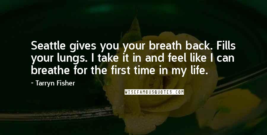 Tarryn Fisher Quotes: Seattle gives you your breath back. Fills your lungs. I take it in and feel like I can breathe for the first time in my life.