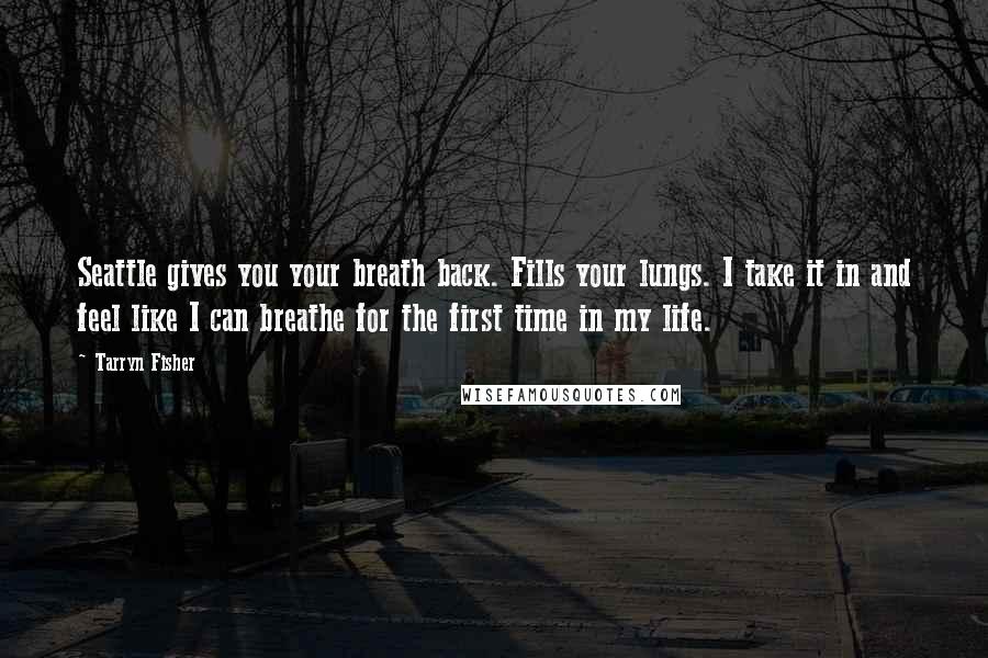 Tarryn Fisher Quotes: Seattle gives you your breath back. Fills your lungs. I take it in and feel like I can breathe for the first time in my life.