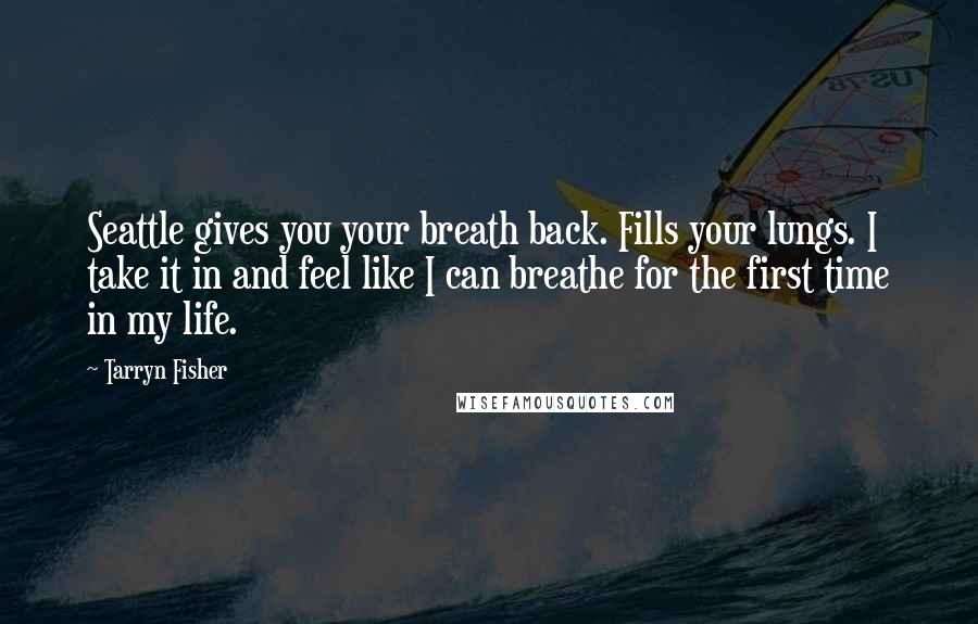 Tarryn Fisher Quotes: Seattle gives you your breath back. Fills your lungs. I take it in and feel like I can breathe for the first time in my life.