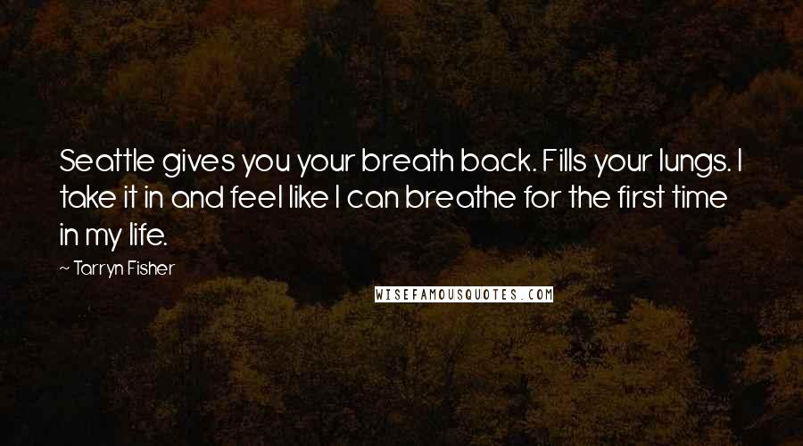 Tarryn Fisher Quotes: Seattle gives you your breath back. Fills your lungs. I take it in and feel like I can breathe for the first time in my life.