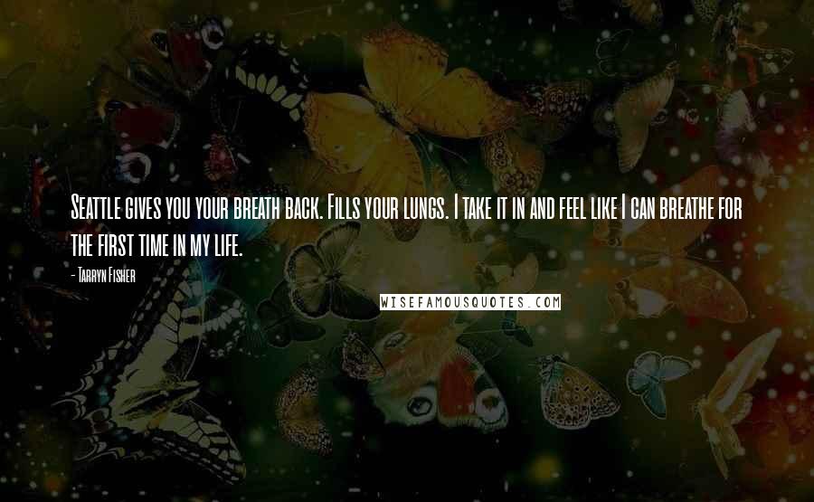 Tarryn Fisher Quotes: Seattle gives you your breath back. Fills your lungs. I take it in and feel like I can breathe for the first time in my life.